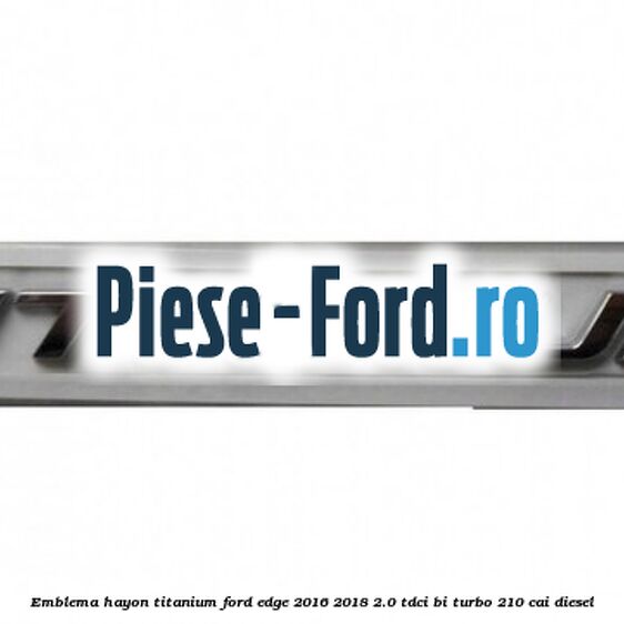 Emblema hayon Titanium Ford Edge 2016-2018 2.0 TDCi Bi-Turbo 210 cai diesel