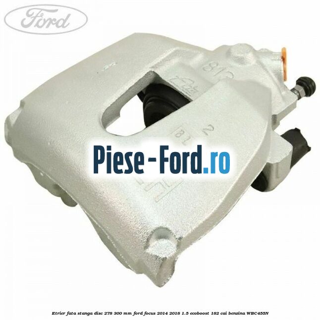 Etrier fata dreapta disc 278/300 mm Ford Focus 2014-2018 1.5 EcoBoost 182 cai benzina