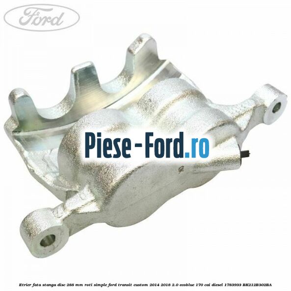 Etrier fata stanga disc 288 mm roti simple Ford Transit Custom 2014-2018 2.0 EcoBlue 170 cai diesel #B3241BA24A
