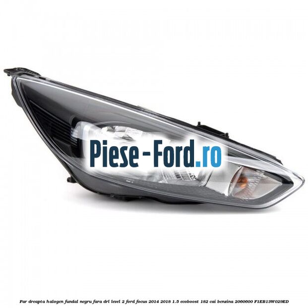 Far dreapta halogen, fundal negru fara DRL level 2 Ford Focus 2014-2018 1.5 EcoBoost 182 cai benzina