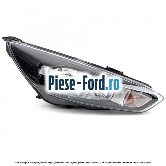 Far dreapta halogen, fundal negru fara DRL level 2 Ford Focus 2014-2018 1.6 Ti 85 cai benzina