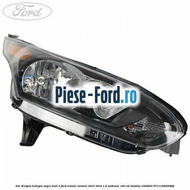 Far dreapta halogen negru level 2 Ford Transit Connect 2013-2018 1.6 EcoBoost 150 cai benzina