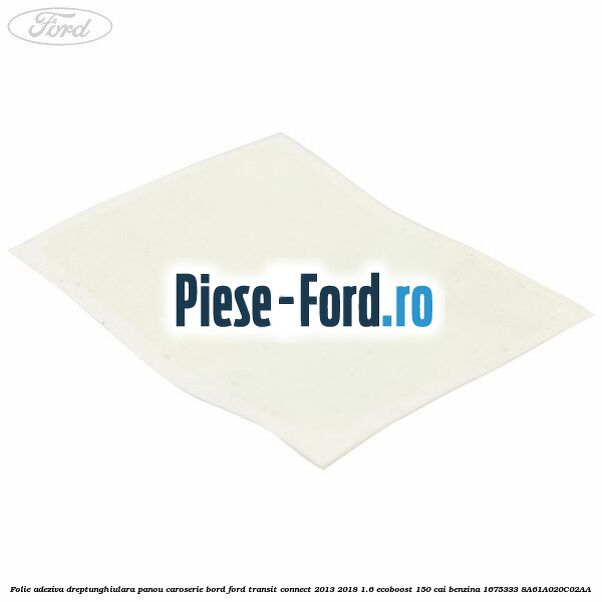 Folie adeziva dreptunghiulara panou caroserie bord Ford Transit Connect 2013-2018 1.6 EcoBoost 150 cai benzina