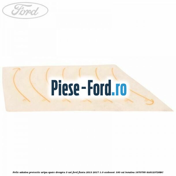 Folie adeziva protectie aripa spate dreapta 3 usi Ford Fiesta 2013-2017 1.0 EcoBoost 100 cai benzina