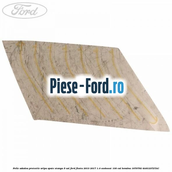 Folie adeziva protectie aripa spate stanga 5 usi Ford Fiesta 2013-2017 1.0 EcoBoost 100 cai benzina