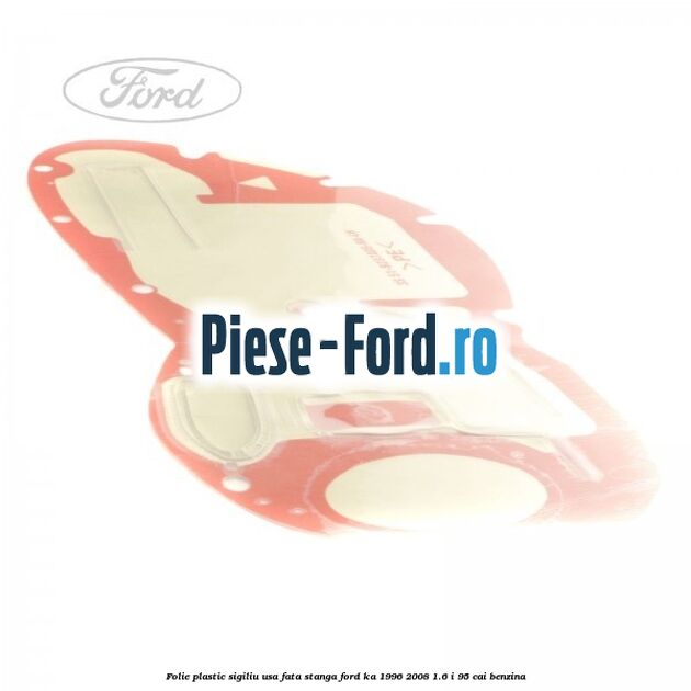 Folie plastic sigiliu usa fata stanga Ford Ka 1996-2008 1.6 i 95 cai benzina