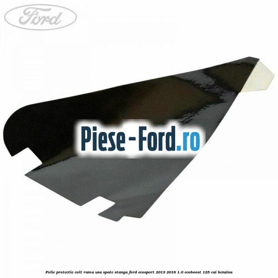 Folie protectie colt rama usa spate stanga Ford EcoSport 2013-2018 1.0 EcoBoost 125 cai benzina