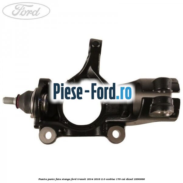 Fuzeta punte fata stanga Ford Transit 2014-2018 2.0 EcoBlue 170 cai diesel #A7939823F0