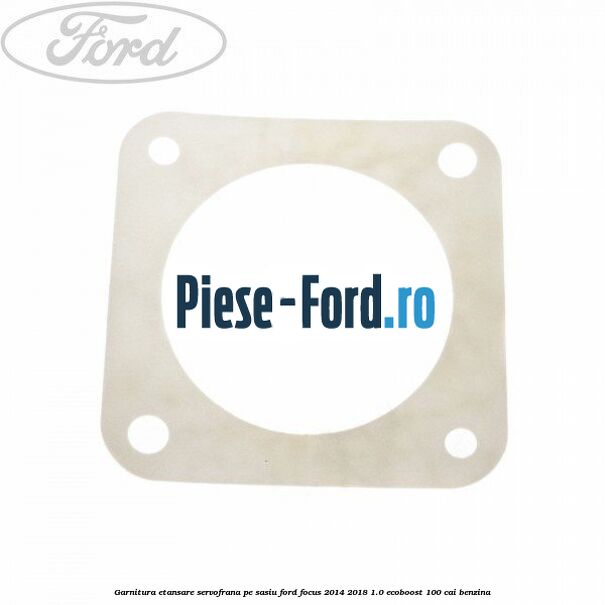Garnitura etansare servofrana, pe sasiu Ford Focus 2014-2018 1.0 EcoBoost 100 cai benzina