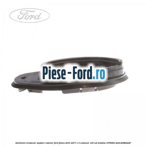 Garnitura, ornament umplere rezervor Ford Fiesta 2013-2017 1.0 EcoBoost 125 cai benzina