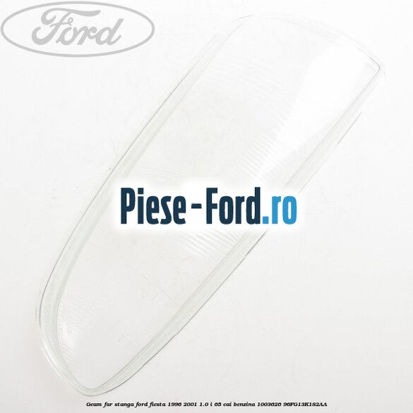 Geam far dreapta Ford Fiesta 1996-2001 1.0 i 65 cai benzina