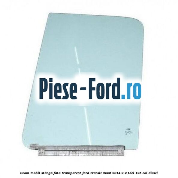 Geam mobil stanga fata, transparent Ford Transit 2006-2014 2.2 TDCi 125 cai diesel