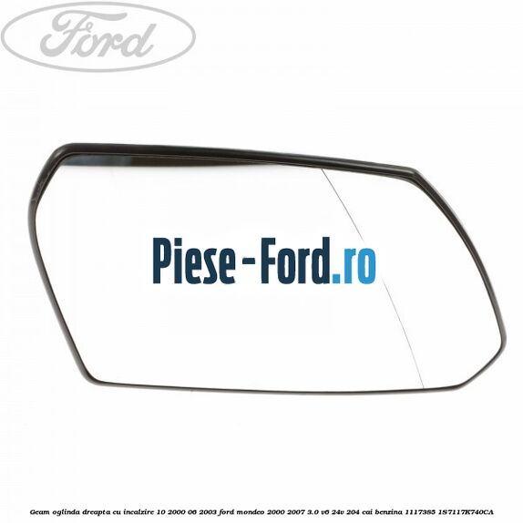 Geam oglinda dreapta cu incalzire 10/2000-06/2003 Ford Mondeo 2000-2007 3.0 V6 24V 204 cai benzina