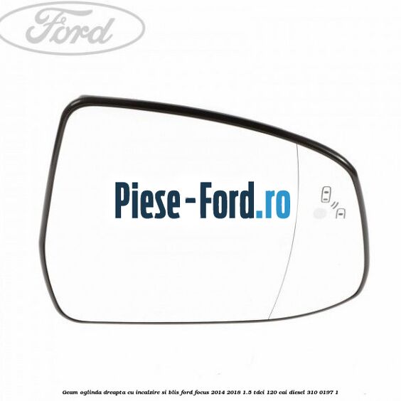 Geam oglinda dreapta cu incalzire si BLIS Ford Focus 2014-2018 1.5 TDCi 120 cai