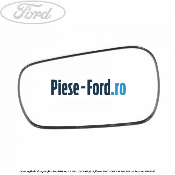 Geam oglinda dreapta cu incalzire an 10/2005-10/2009 Ford Fiesta 2005-2008 1.6 16V 100 cai benzina