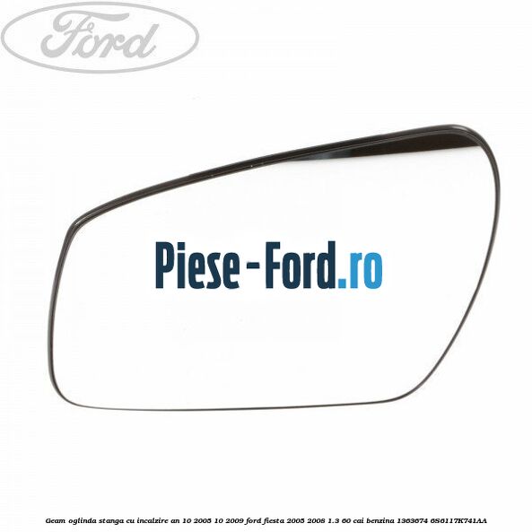 Geam oglinda dreapta fara incalzire an 11/2001-09/2008 Ford Fiesta 2005-2008 1.3 60 cai benzina