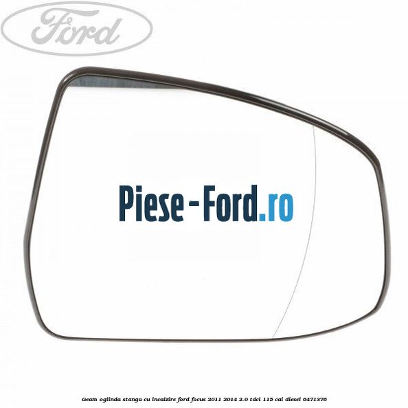 Geam oglinda stanga cu incalzire Ford Focus 2011-2014 2.0 TDCi 115 cai