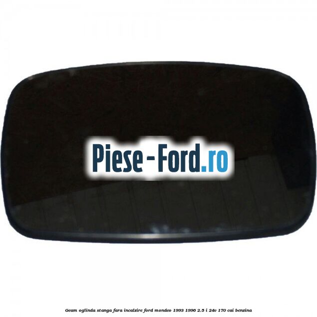 Geam oglinda stanga fara incalzire Ford Mondeo 1993-1996 2.5 i 24V 170 cai benzina