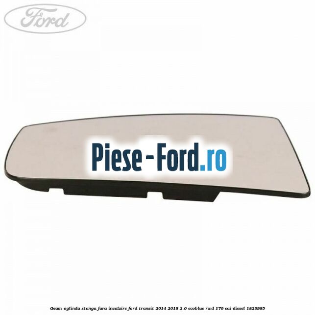 Geam oglinda stanga fara incalzire Ford Transit 2014-2018 2.0 EcoBlue RWD 170 cai diesel #0063713E23