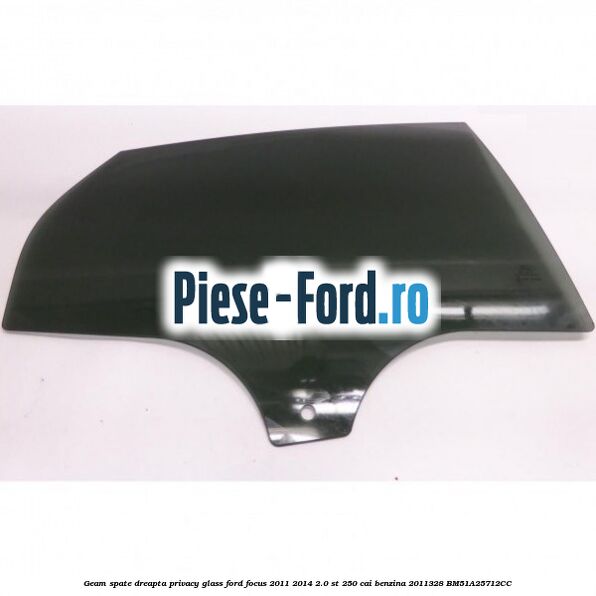 Geam spate dreapta Privacy Glass Ford Focus 2011-2014 2.0 ST 250 cai benzina