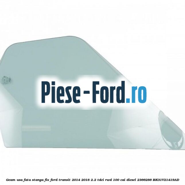 Geam usa fata stanga fix Ford Transit 2014-2018 2.2 TDCi RWD 100 cai diesel