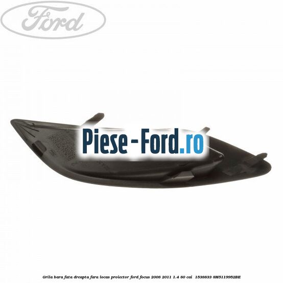 Grila bara fata dreapta fara locas proiector Ford Focus 2008-2011 1.4 80 cai  #B4E5CE7135