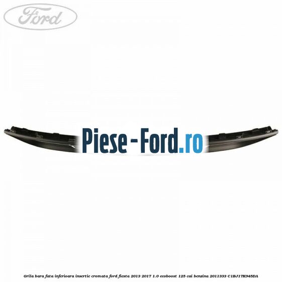 Grila bara fata inferioara insertie cromata Ford Fiesta 2013-2017 1.0 EcoBoost 125 cai benzina
