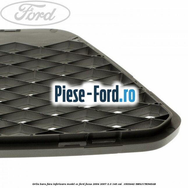 Grila bara fata inferioara model CC Ford Focus 2004-2007 2.0 145 cai  #460814DC27
