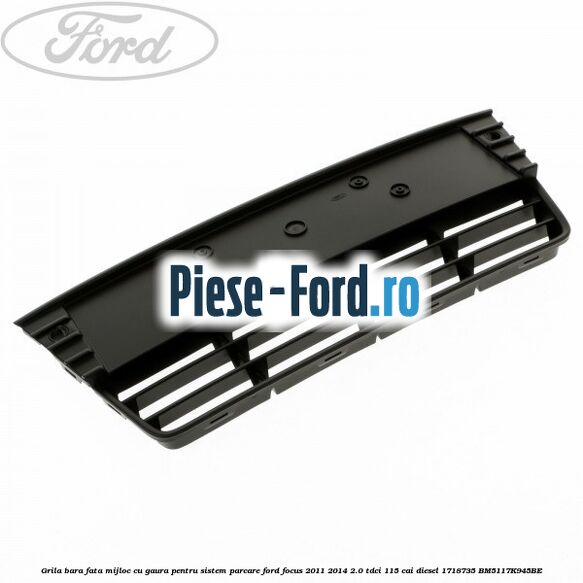 Grila bara fata, mijloc cu gaura pentru sistem parcare Ford Focus 2011-2014 2.0 TDCi 115 cai diesel