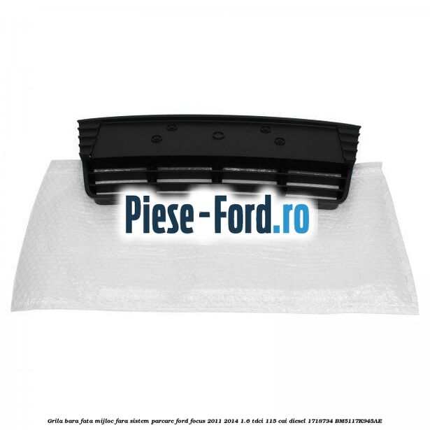 Grila bara fata mijloc fara sistem parcare Ford Focus 2011-2014 1.6 TDCi 115 cai diesel #3C4C543A2F