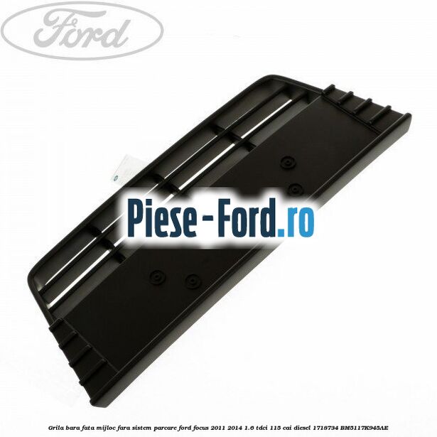 Grila bara fata mijloc fara sistem parcare Ford Focus 2011-2014 1.6 TDCi 115 cai diesel #3C4C543A2F