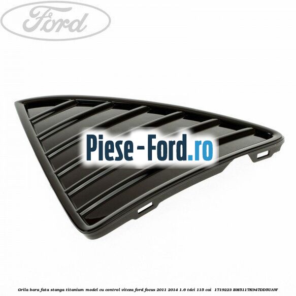 Grila bara fata stanga titanium model cu control viteza Ford Focus 2011-2014 1.6 TDCi 115 cai #A9E8B49F9D Grila bara fata stanga titanium model cu control viteza Ford Focus 2011-2014 1.6 TDCi 115 cai #A9E8B49F9D
