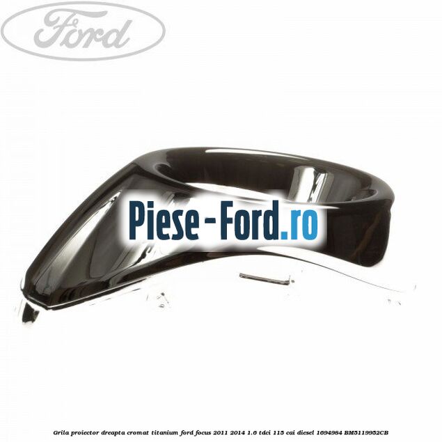 Grila proiector dreapta cromat titanium Ford Focus 2011-2014 1.6 TDCi 115 cai diesel #A8693FD77F