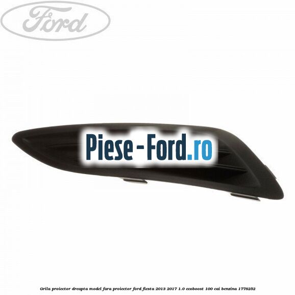 Grila proiector dreapta, model fara proiector Ford Fiesta 2013-2017 1.0 EcoBoost 100 cai