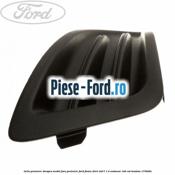 Grila proiector dreapta, model fara proiector Ford Fiesta 2013-2017 1.0 EcoBoost 100 cai benzina