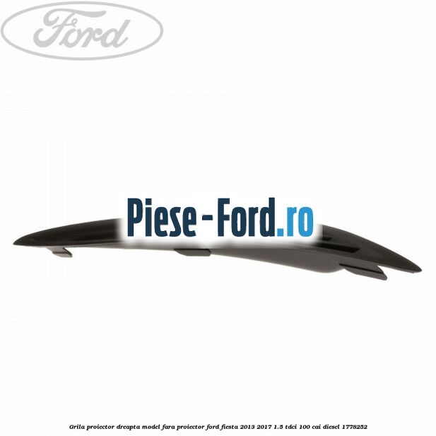 Grila proiector dreapta model fara proiector Ford Fiesta 2013-2017 1.5 TDCi 100 cai diesel #9CA7A874D5