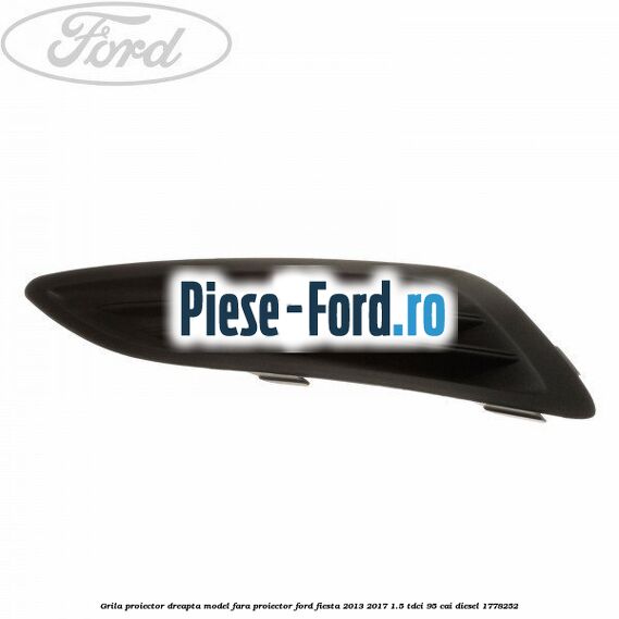 Grila proiector dreapta, model fara proiector Ford Fiesta 2013-2017 1.5 TDCi 95 cai