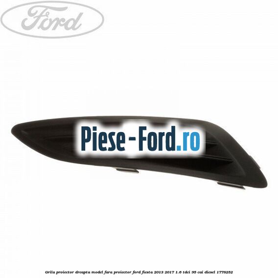 Grila proiector dreapta, model fara proiector Ford Fiesta 2013-2017 1.6 TDCi 95 cai diesel