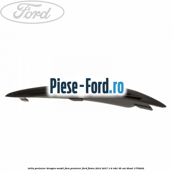 Grila proiector dreapta model fara proiector Ford Fiesta 2013-2017 1.6 TDCi 95 cai diesel #85AB9BABEB