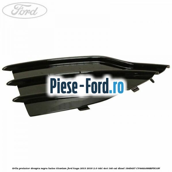 Grila proiector dreapta negru lucios Titanium Ford Kuga 2013-2016 2.0 TDCi 4x4 140 cai diesel #F4310FAA5F
