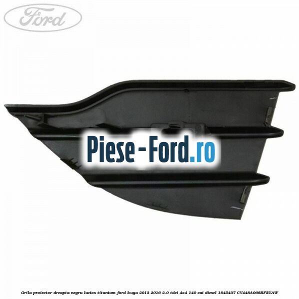 Grila proiector dreapta negru lucios Titanium Ford Kuga 2013-2016 2.0 TDCi 4x4 140 cai diesel #F4310FAA5F