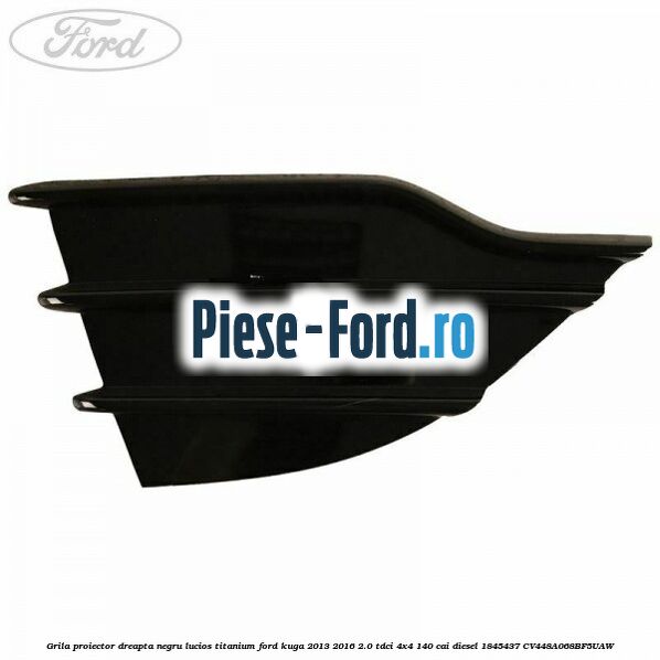 Grila proiector dreapta negru lucios Titanium Ford Kuga 2013-2016 2.0 TDCi 4x4 140 cai diesel #F4310FAA5F