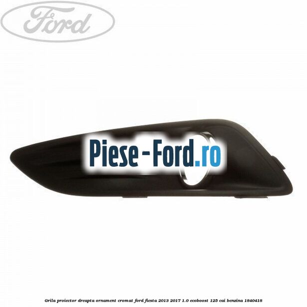 Grila proiector dreapta, ornament cromat Ford Fiesta 2013-2017 1.0 EcoBoost 125 cai benzina