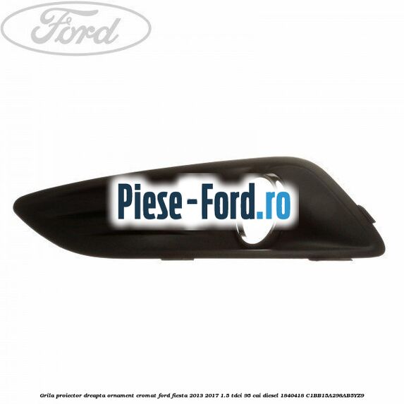 Grila proiector dreapta, model fara proiector Ford Fiesta 2013-2017 1.5 TDCi 95 cai diesel