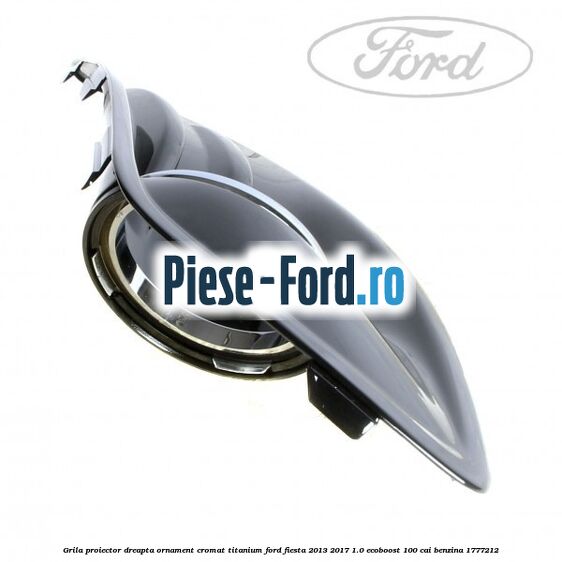 Grila proiector dreapta, ornament cromat Titanium Ford Fiesta 2013-2017 1.0 EcoBoost 100 cai benzina