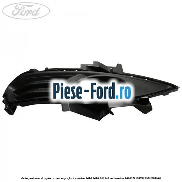 Grila proiector dreapta rotund negru Ford Mondeo 2014-2018 2.5 149 cai benzina #839F7B5A9F