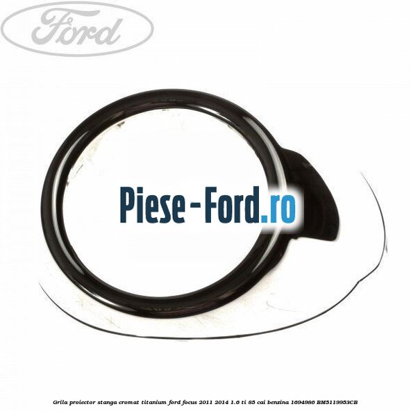 Grila proiector stanga cromat titanium Ford Focus 2011-2014 1.6 Ti 85 cai benzina