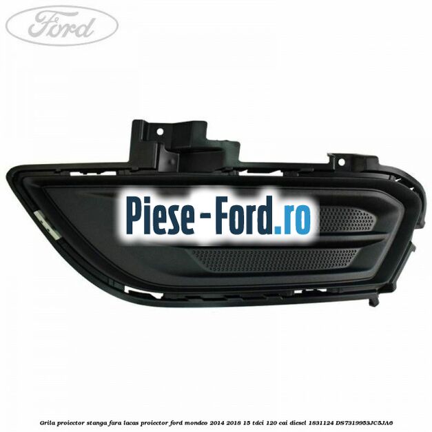 Grila proiector stanga fara lacas proiector Ford Mondeo 2014-2018 1.5 TDCi 120 cai #7ED45FD618