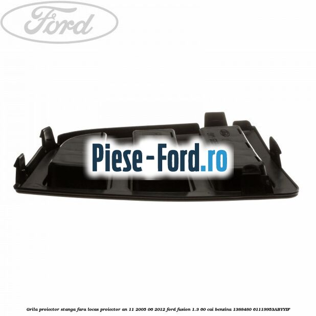 Grila proiector stanga, fara locas proiector an 11/2005-06/2012 Ford Fusion 1.3 60 cai benzina #E76FA82B9F