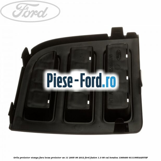 Grila proiector stanga, fara locas proiector an 11/2005-06/2012 Ford Fusion 1.3 60 cai benzina #E76FA82B9F